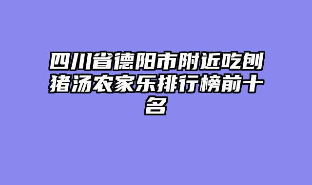 四川省德阳市附近吃刨猪汤农家乐排行榜前十名