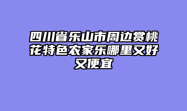 四川省乐山市周边赏桃花特色农家乐哪里又好又便宜