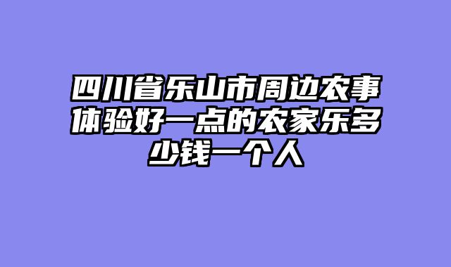 四川省乐山市周边农事体验好一点的农家乐多少钱一个人