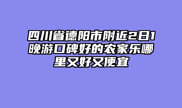 四川省德阳市附近2日1晚游口碑好的农家乐哪里又好又便宜