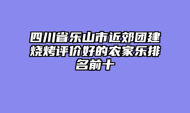 四川省乐山市近郊团建烧烤评价好的农家乐排名前十