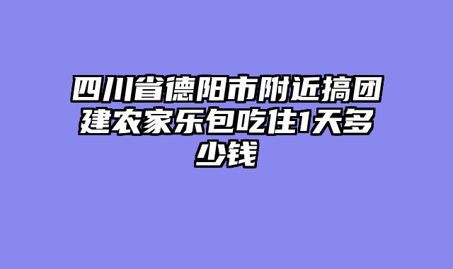 四川省德阳市附近搞团建农家乐包吃住1天多少钱