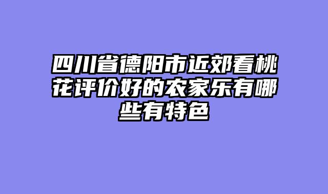 四川省德阳市近郊看桃花评价好的农家乐有哪些有特色