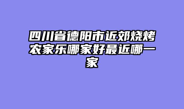 四川省德阳市近郊烧烤农家乐哪家好最近哪一家