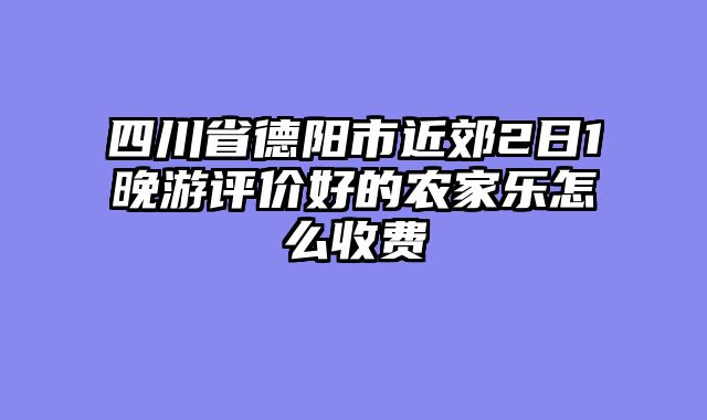 四川省德阳市近郊2日1晚游评价好的农家乐怎么收费