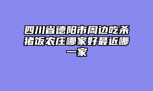 四川省德阳市周边吃杀猪饭农庄哪家好最近哪一家