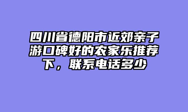 四川省德阳市近郊亲子游口碑好的农家乐推荐下，联系电话多少