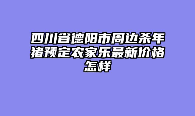 四川省德阳市周边杀年猪预定农家乐最新价格怎样