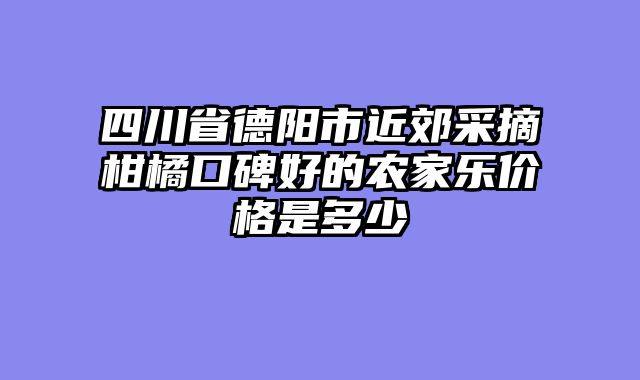 四川省德阳市近郊采摘柑橘口碑好的农家乐价格是多少