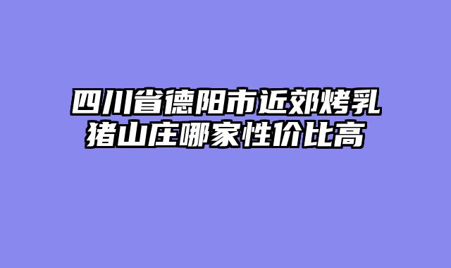 四川省德阳市近郊烤乳猪山庄哪家性价比高