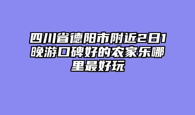 四川省德阳市附近2日1晚游口碑好的农家乐哪里最好玩