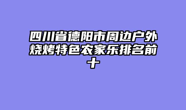 四川省德阳市周边户外烧烤特色农家乐排名前十