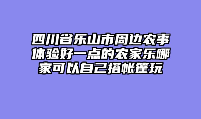 四川省乐山市周边农事体验好一点的农家乐哪家可以自己搭帐篷玩