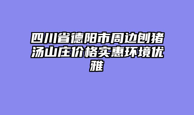 四川省德阳市周边刨猪汤山庄价格实惠环境优雅