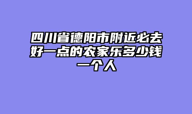 四川省德阳市附近必去好一点的农家乐多少钱一个人