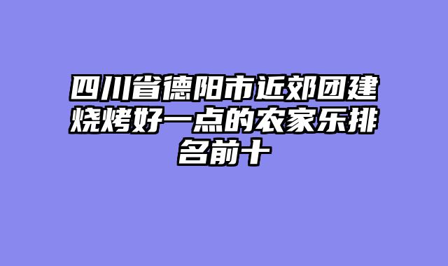 四川省德阳市近郊团建烧烤好一点的农家乐排名前十