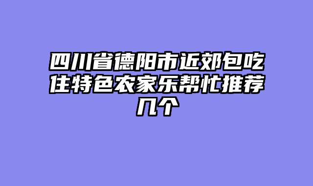 四川省德阳市近郊包吃住特色农家乐帮忙推荐几个