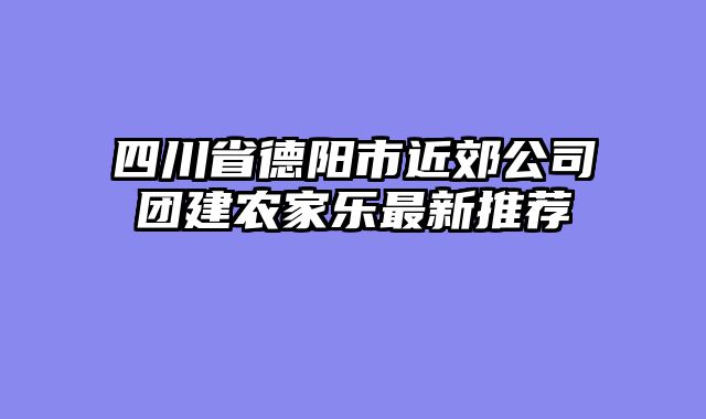 四川省德阳市近郊公司团建农家乐最新推荐