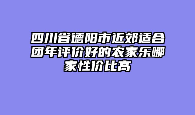 四川省德阳市近郊适合团年评价好的农家乐哪家性价比高