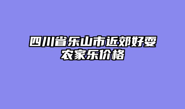 四川省乐山市近郊好耍农家乐价格
