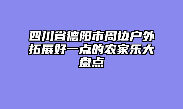 四川省德阳市周边户外拓展好一点的农家乐大盘点