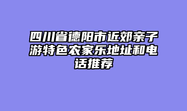 四川省德阳市近郊亲子游特色农家乐地址和电话推荐