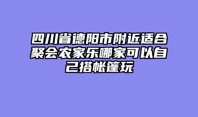 四川省德阳市附近适合聚会农家乐哪家可以自己搭帐篷玩