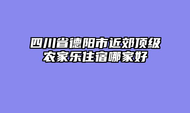 四川省德阳市近郊顶级农家乐住宿哪家好
