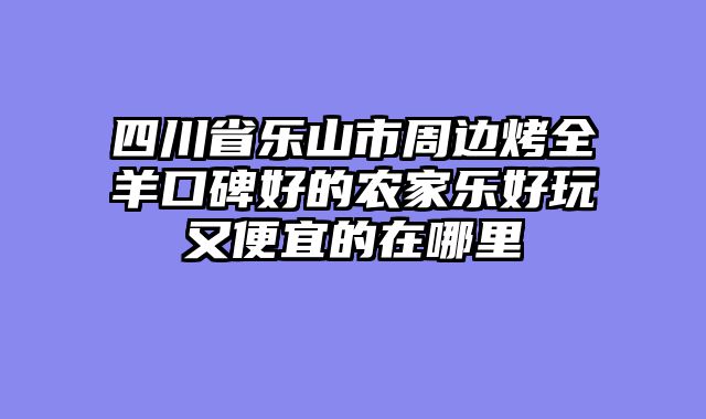 四川省乐山市周边烤全羊口碑好的农家乐好玩又便宜的在哪里