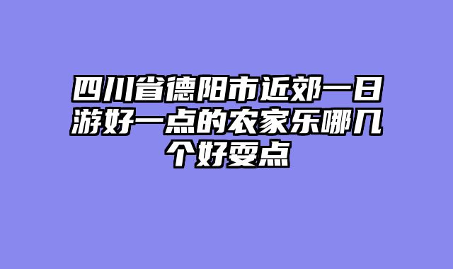 四川省德阳市近郊一日游好一点的农家乐哪几个好耍点