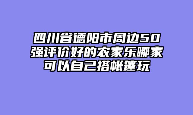 四川省德阳市周边50强评价好的农家乐哪家可以自己搭帐篷玩