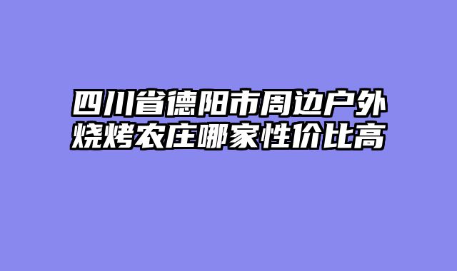 四川省德阳市周边户外烧烤农庄哪家性价比高