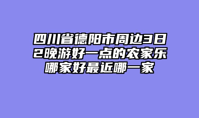 四川省德阳市周边3日2晚游好一点的农家乐哪家好最近哪一家