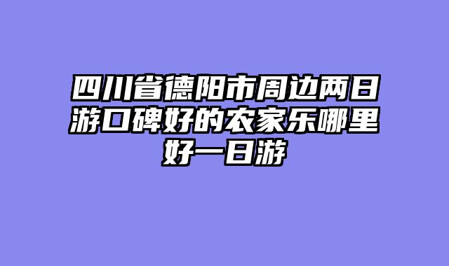 四川省德阳市周边两日游口碑好的农家乐哪里好一日游