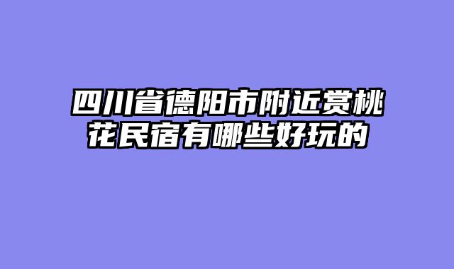 四川省德阳市附近赏桃花民宿有哪些好玩的