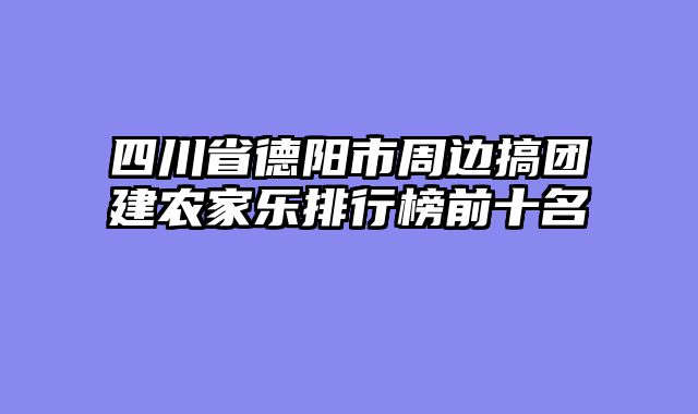 四川省德阳市周边搞团建农家乐排行榜前十名