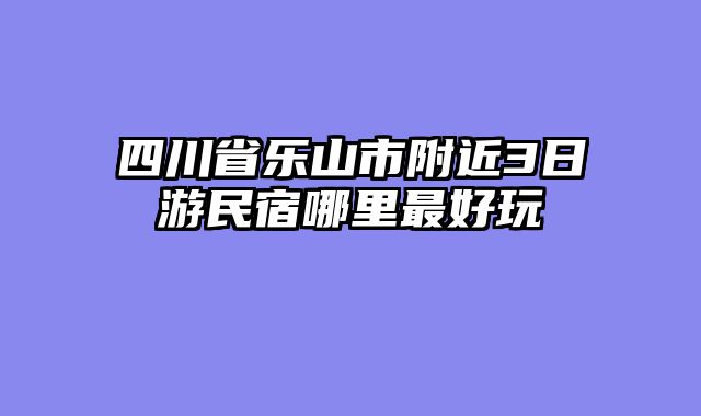 四川省乐山市附近3日游民宿哪里最好玩