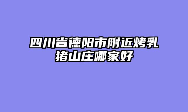 四川省德阳市附近烤乳猪山庄哪家好