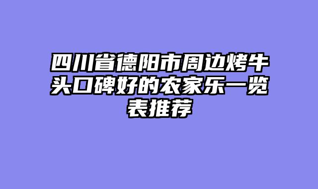 四川省德阳市周边烤牛头口碑好的农家乐一览表推荐
