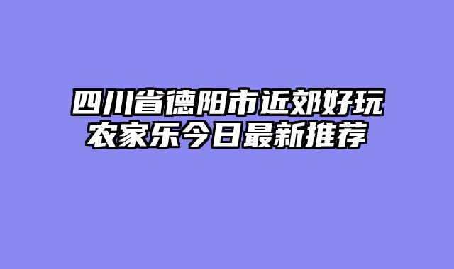 四川省德阳市近郊好玩农家乐今日最新推荐