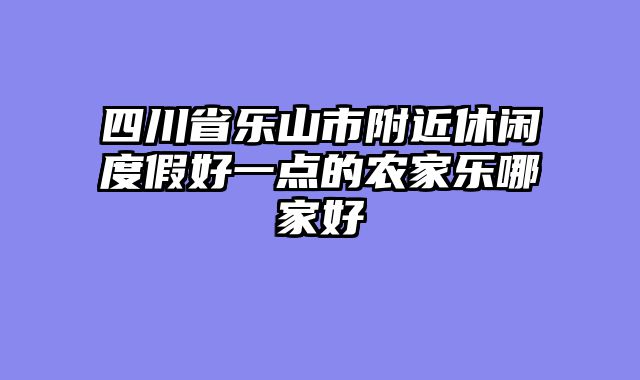 四川省乐山市附近休闲度假好一点的农家乐哪家好