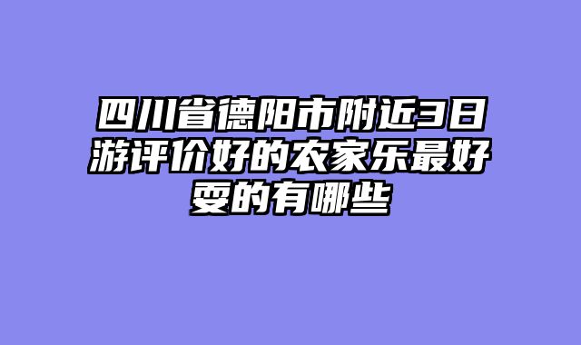 四川省德阳市附近3日游评价好的农家乐最好耍的有哪些