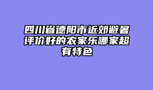 四川省德阳市近郊避暑评价好的农家乐哪家超有特色