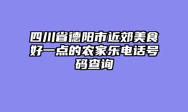 四川省德阳市近郊美食好一点的农家乐电话号码查询