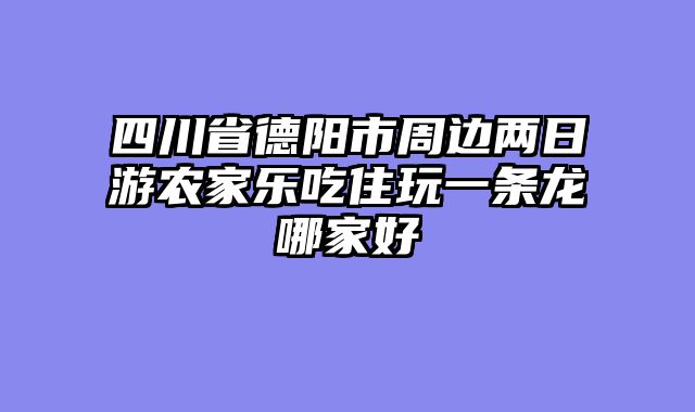 四川省德阳市周边两日游农家乐吃住玩一条龙哪家好