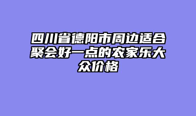 四川省德阳市周边适合聚会好一点的农家乐大众价格