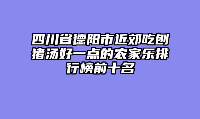 四川省德阳市近郊吃刨猪汤好一点的农家乐排行榜前十名